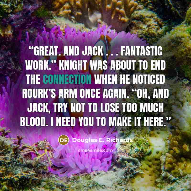“Great. And Jack . . . fantastic work.” Knight was about to end the connection when he noticed Rourk’s arm once again. “Oh, and Jack, try not to lose too much blood. I need you to make it here.” quote by Douglas E. Richards