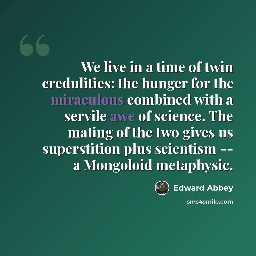 “We live in a time of twin credulities: the hunger for the miraculous combined with a servile awe of science. The mating of the two gives us superstition plus scientism -- a Mongoloid metaphysic.” quote by Edward Abbey