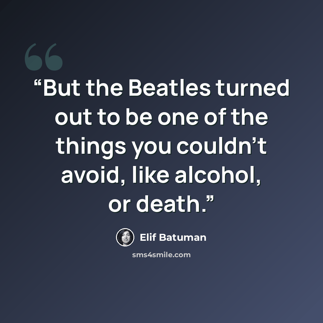 “But the Beatles turned out to be one of the things you couldn’t avoid, like alcohol, or death.” quote by Elif Batuman