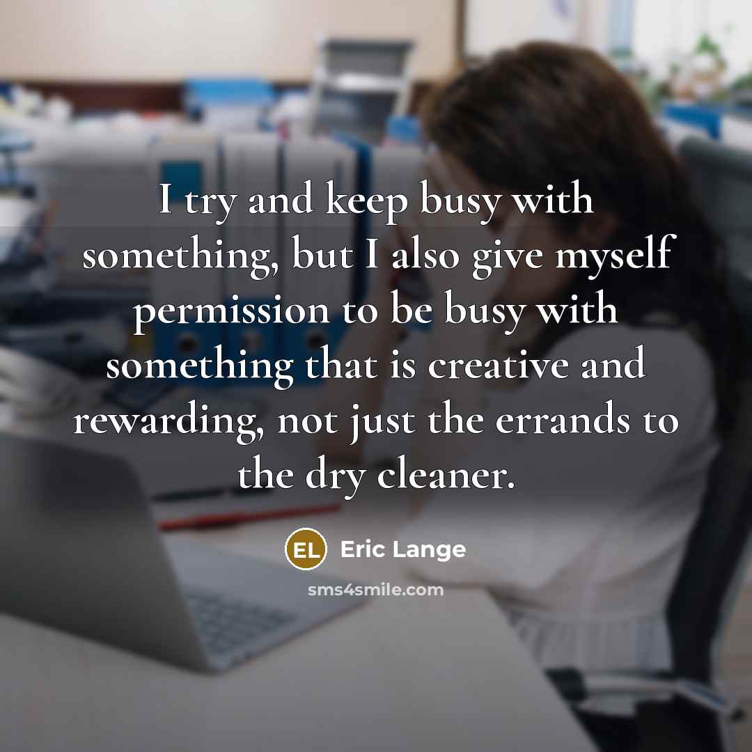 “I try and keep busy with something, but I also give myself permission to be busy with something that is creative and rewarding, not just the errands to the dry cleaner.” quote by Eric Lange