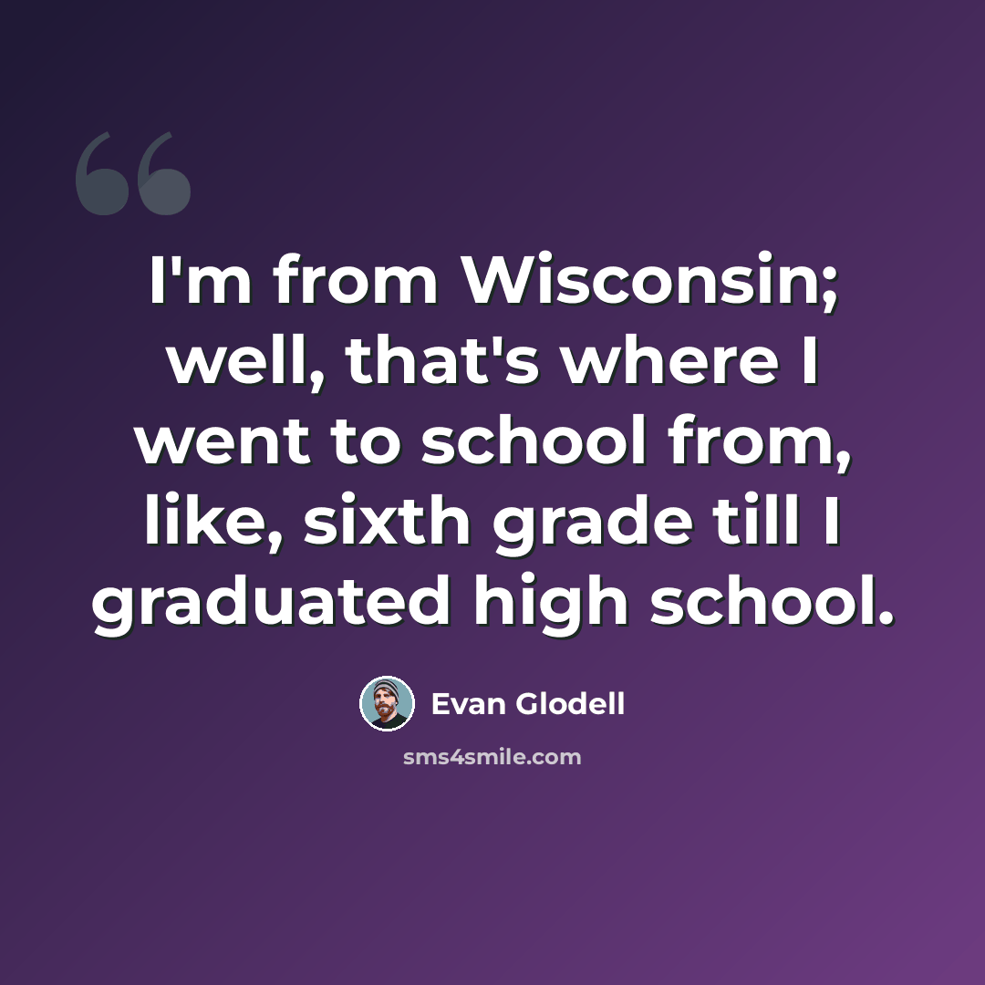 “I'm from Wisconsin; well, that's where I went to school from, like, sixth grade till I graduated high school.” quote by Evan Glodell