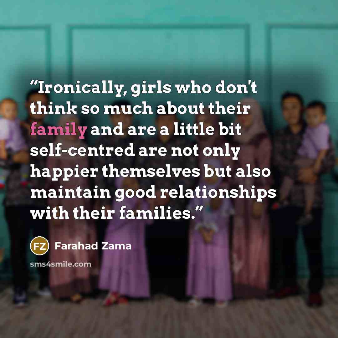 “Ironically, girls who don't think so much about their family and are a little bit self-centred are not only happier themselves but also maintain good relationships with their families.” quote by Farahad Zama