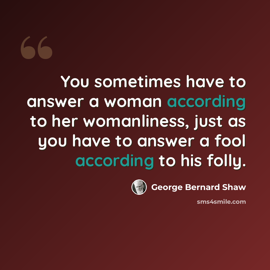 “You sometimes have to answer a woman according to her womanliness, just as you have to answer a fool according to his folly.” quote by George Bernard Shaw