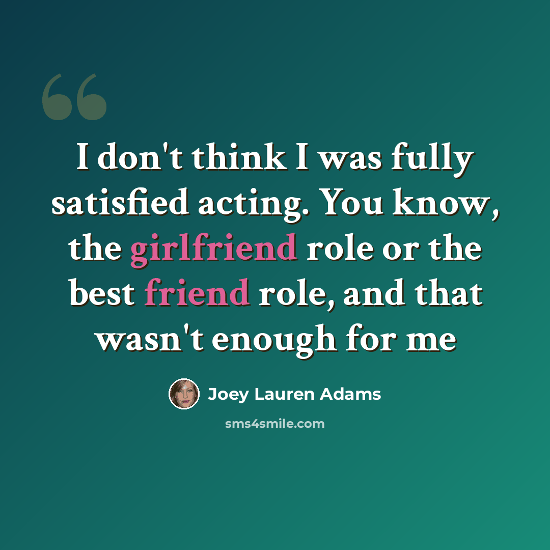 “I don't think I was fully satisfied acting. You know, the girlfriend role or the best friend role, and that wasn't enough for me” quote by Joey Lauren Adams