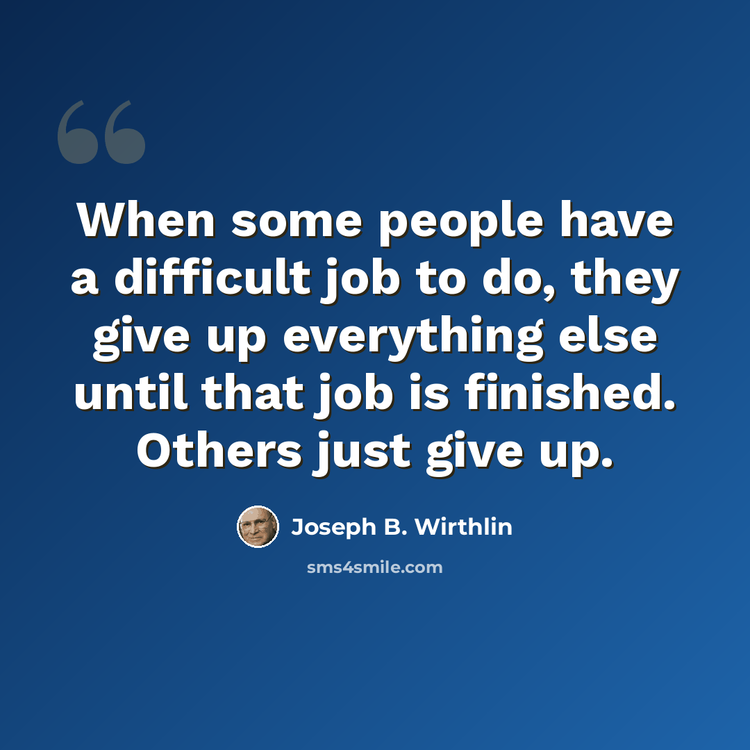 “When some people have a difficult job to do, they give up everything else until that job is finished. Others just give up.” quote by Joseph B. Wirthlin