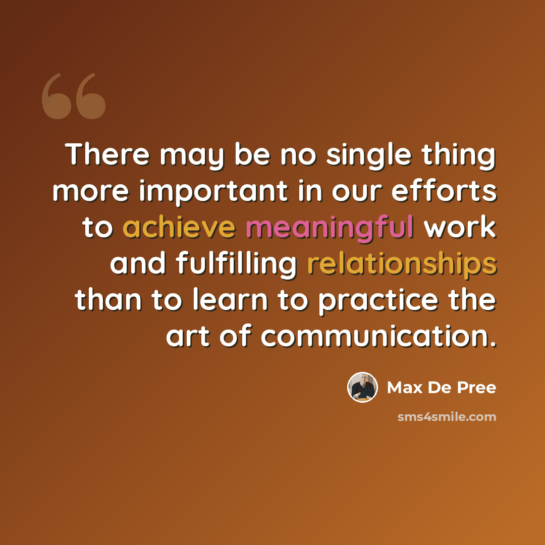 “There may be no single thing more important in our efforts to achieve meaningful work and fulfilling relationships than to learn to practice the art of communication.” quote by Max De Pree