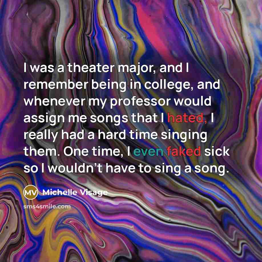 “I was a theater major, and I remember being in college, and whenever my professor would assign me songs that I hated, I really had a hard time singing them. One time, I even faked sick so I wouldn't have to sing a song.” quote by Michelle Visage