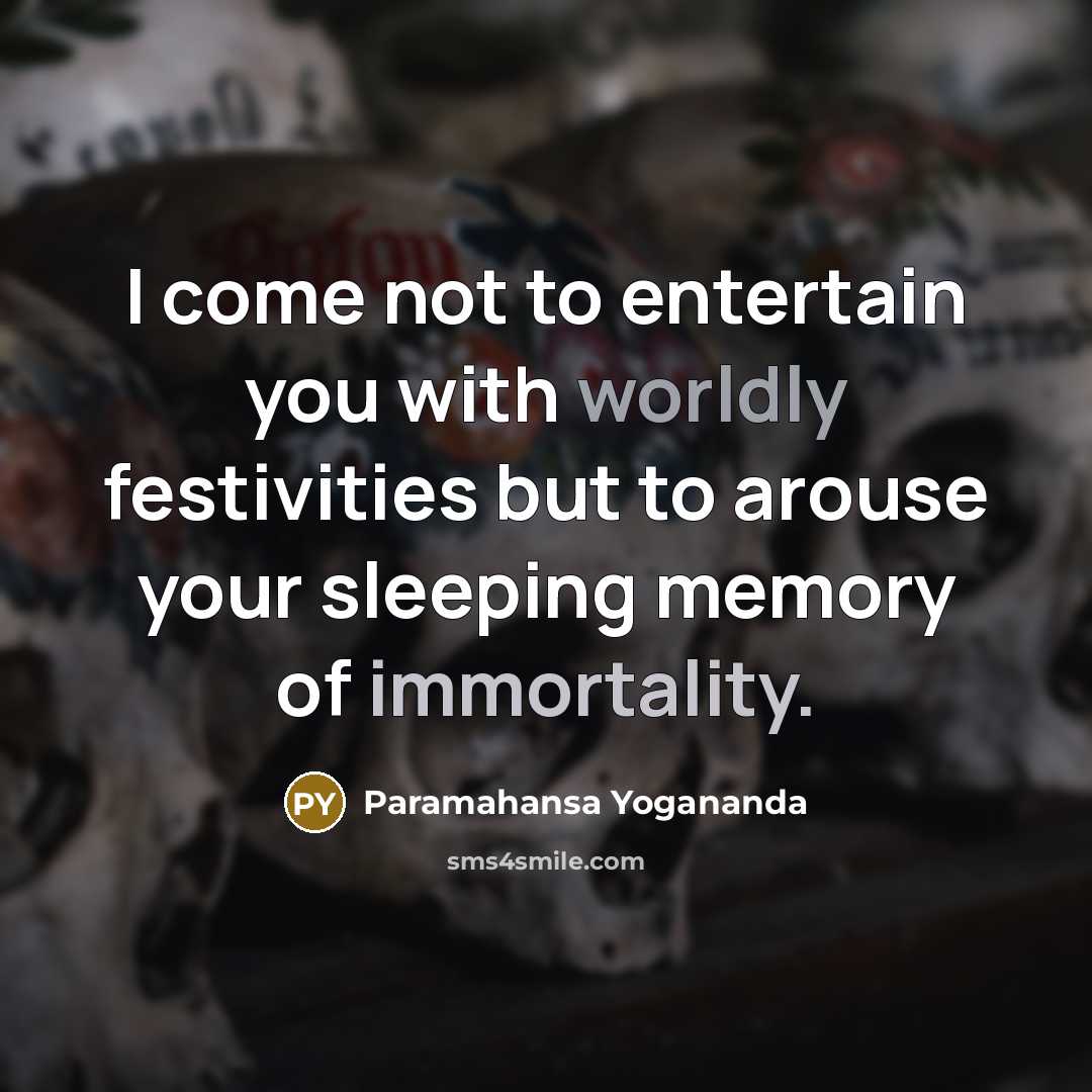 “I come not to entertain you with worldly festivities but to arouse your sleeping memory of immortality.” quote by Paramahansa Yogananda