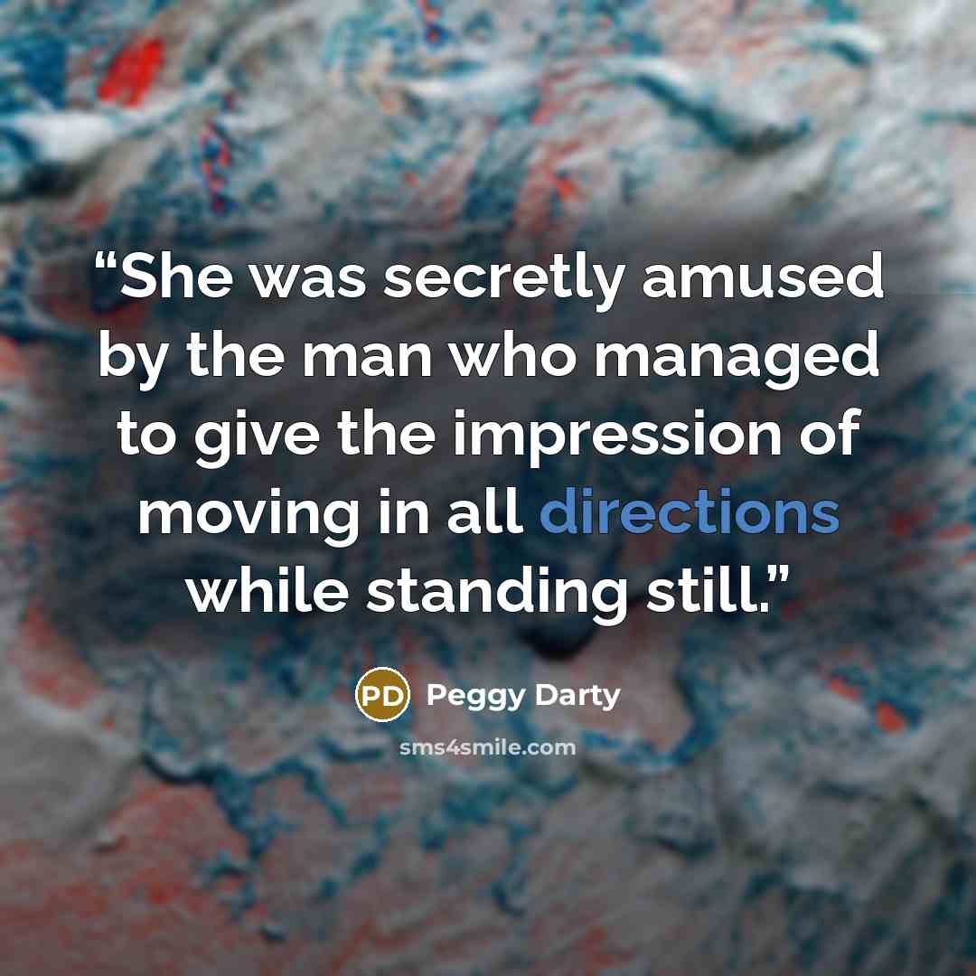 “She was secretly amused by the man who managed to give the impression of moving in all directions while standing still.” quote by Peggy Darty