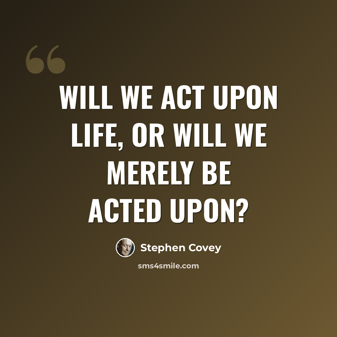 “Will we act upon life, or will we merely be acted upon?” quote by Stephen Covey