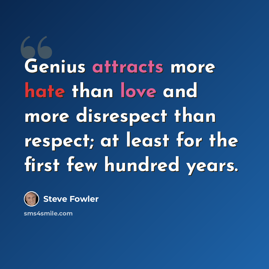 “Genius attracts more hate than love and more disrespect than respect; at least for the first few hundred years.” quote by Steve Fowler