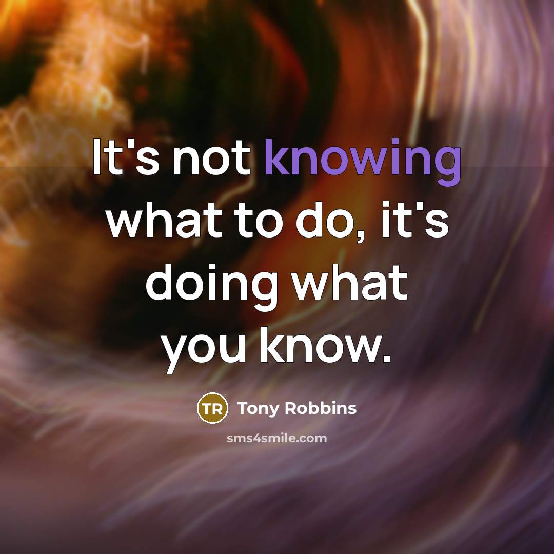 “It's not knowing what to do, it's doing what you know.” quote by Tony Robbins