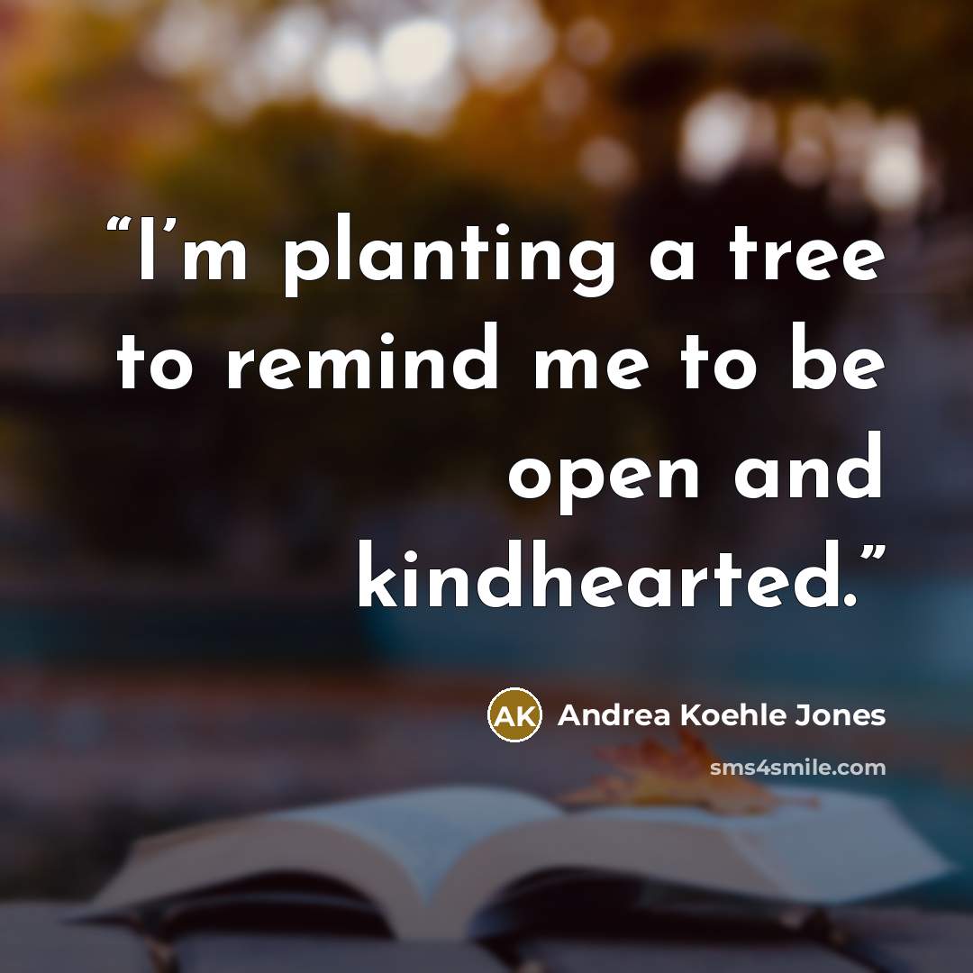 “I’m planting a tree to remind me to be open and kindhearted.” quote by Andrea Koehle Jones