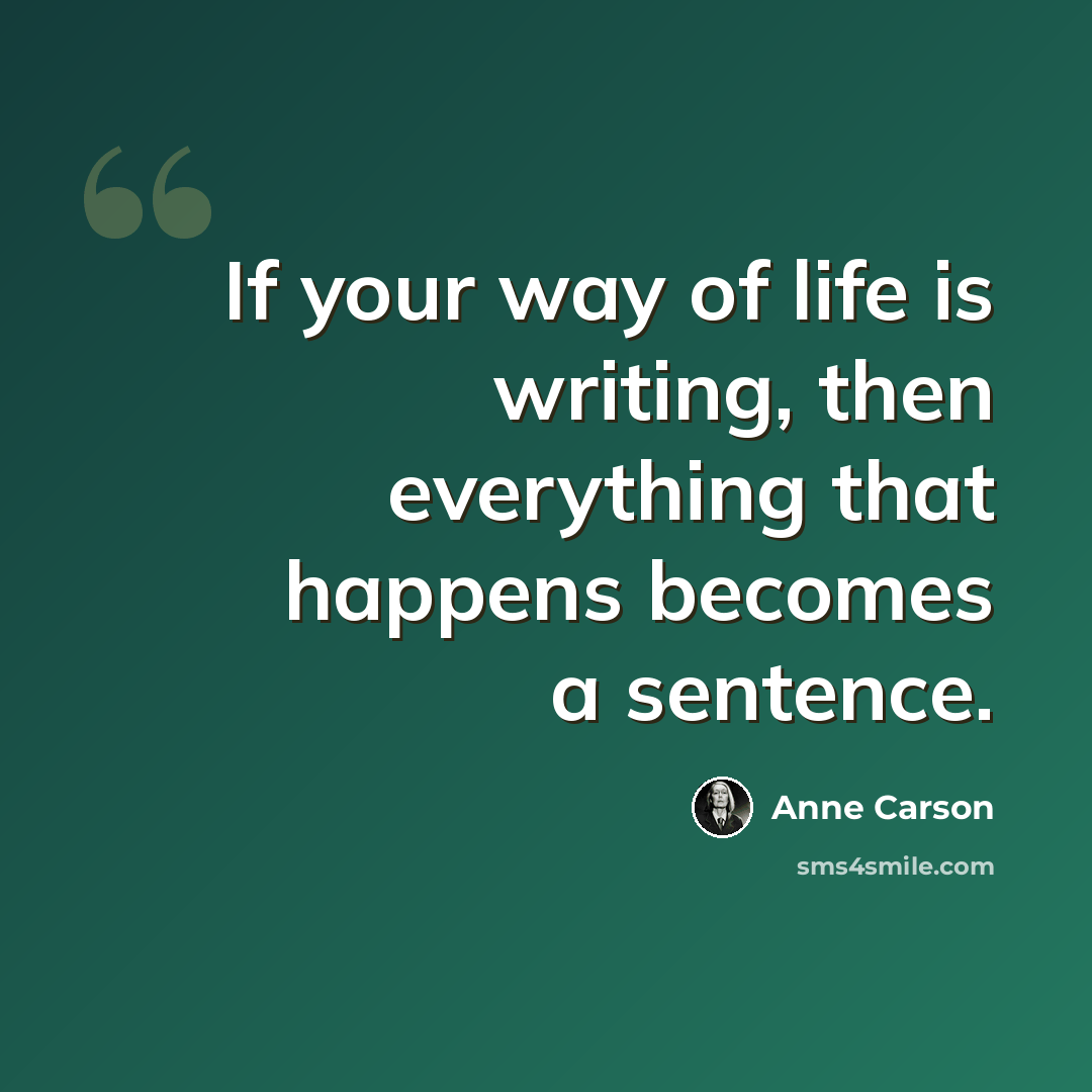 “If your way of life is writing, then everything that happens becomes a sentence.” quote by Anne Carson