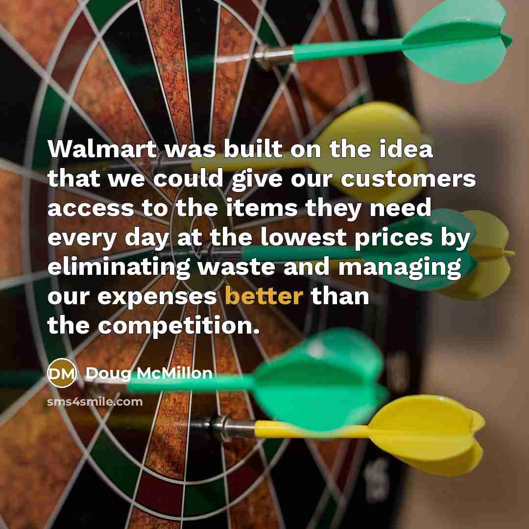 “Walmart was built on the idea that we could give our customers access to the items they need every day at the lowest prices by eliminating waste and managing our expenses better than the competition.” quote by Doug McMillon