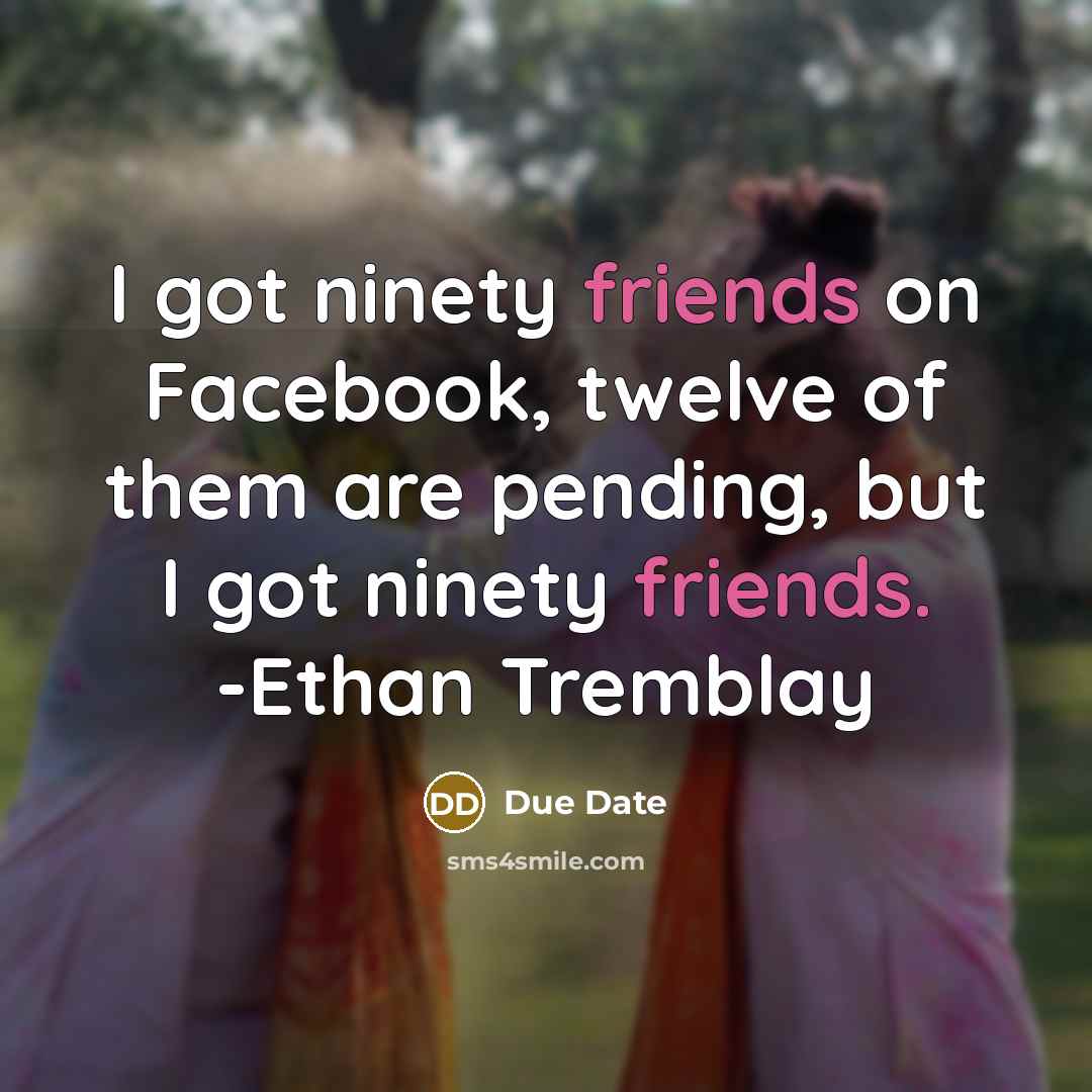 “I got ninety friends on Facebook, twelve of them are pending, but I got ninety friends. -Ethan Tremblay” quote by Due Date