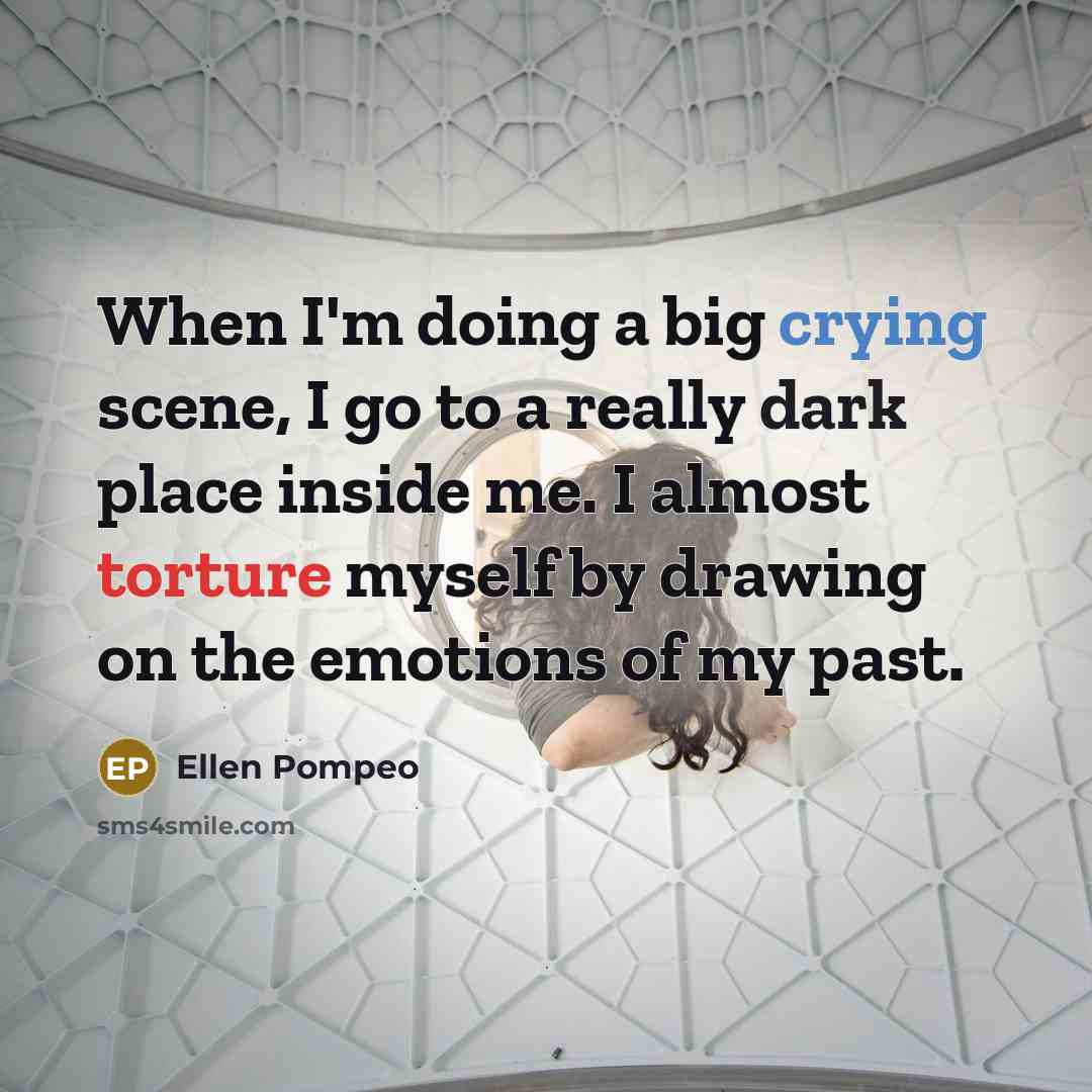 “When I'm doing a big crying scene, I go to a really dark place inside me. I almost torture myself by drawing on the emotions of my past.” quote by Ellen Pompeo