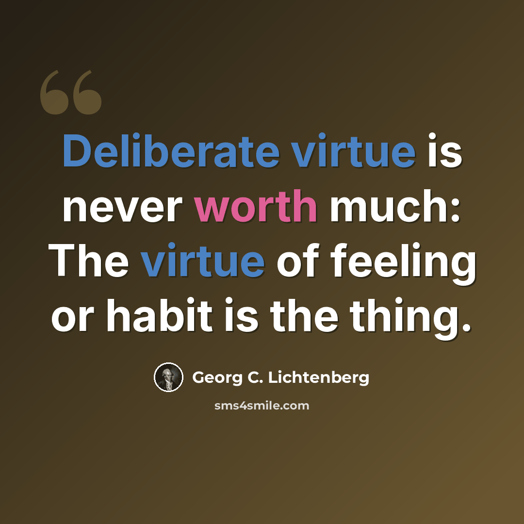“Deliberate virtue is never worth much: The virtue of feeling or habit is the thing.” quote by Georg C. Lichtenberg