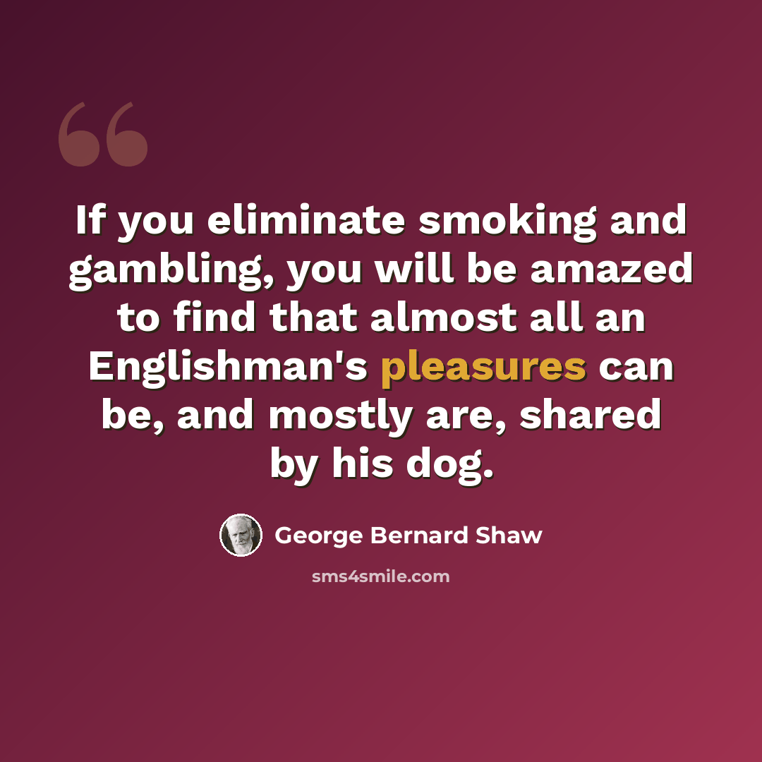 “If you eliminate smoking and gambling, you will be amazed to find that almost all an Englishman's pleasures can be, and mostly are, shared by his dog.” quote by George Bernard Shaw