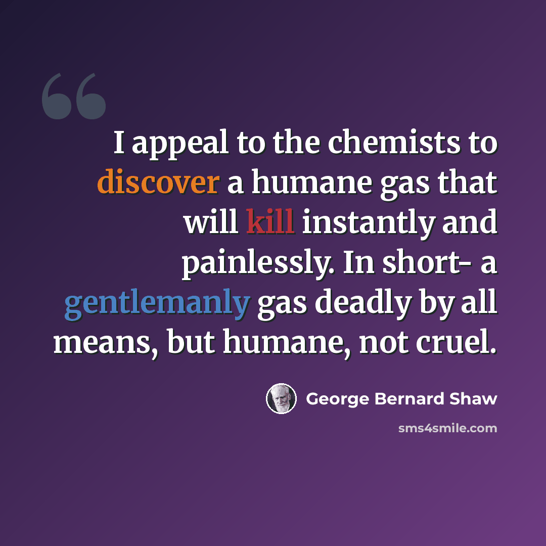 “I appeal to the chemists to discover a humane gas that will kill instantly and painlessly. In short- a gentlemanly gas deadly by all means, but humane, not cruel.” quote by George Bernard Shaw