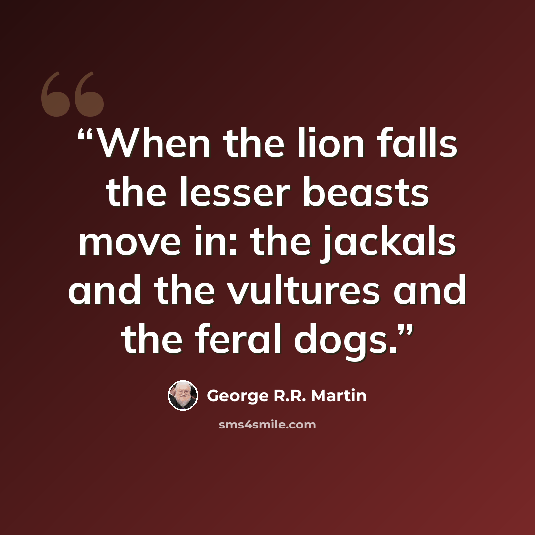 “When the lion falls the lesser beasts move in: the jackals and the vultures and the feral dogs.” quote by George R.R. Martin