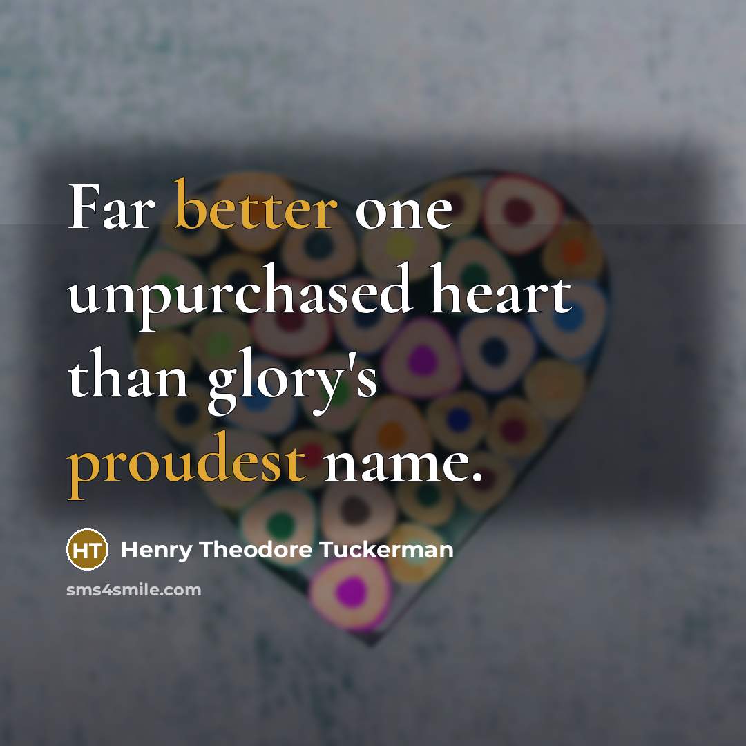 “Far better one unpurchased heart than glory's proudest name.” quote by Henry Theodore Tuckerman