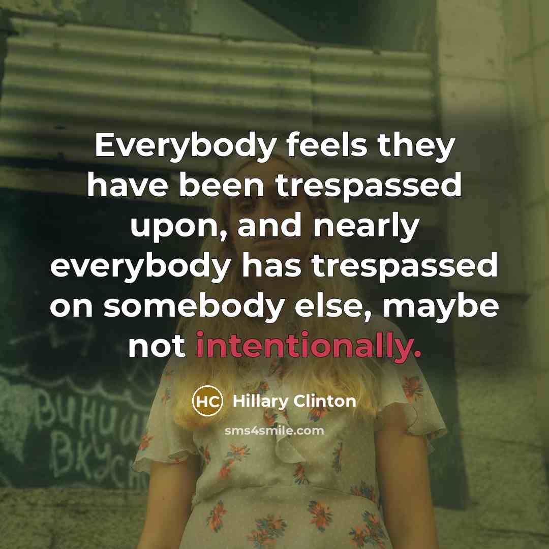 “Everybody feels they have been trespassed upon, and nearly everybody has trespassed on somebody else, maybe not intentionally.” quote by Hillary Clinton