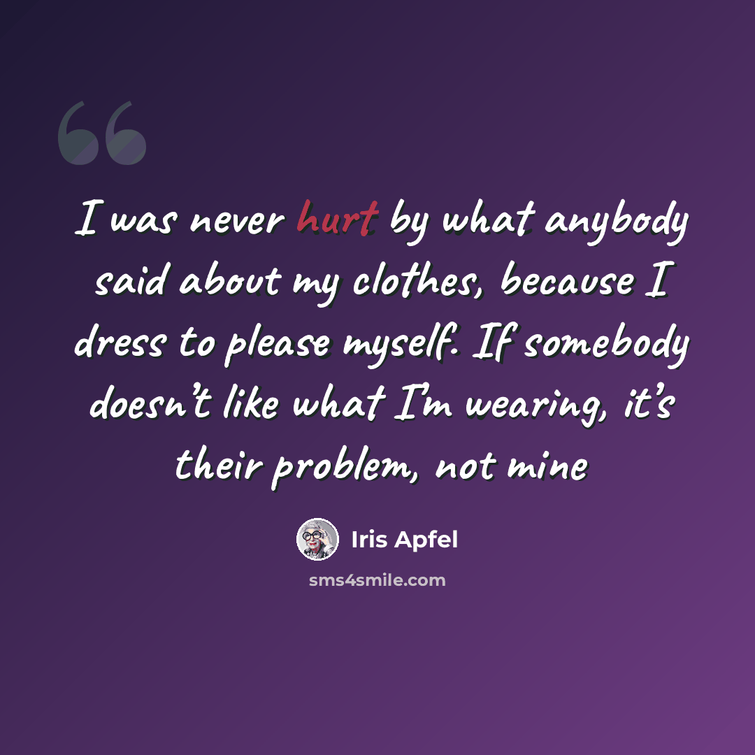 “I was never hurt by what anybody said about my clothes, because I dress to please myself. If somebody doesn’t like what I’m wearing, it’s their problem, not mine” quote by Iris Apfel