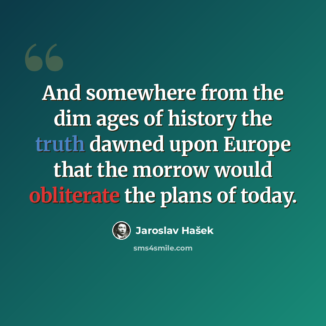 “And somewhere from the dim ages of history the truth dawned upon Europe that the morrow would obliterate the plans of today.” quote by Jaroslav Hašek