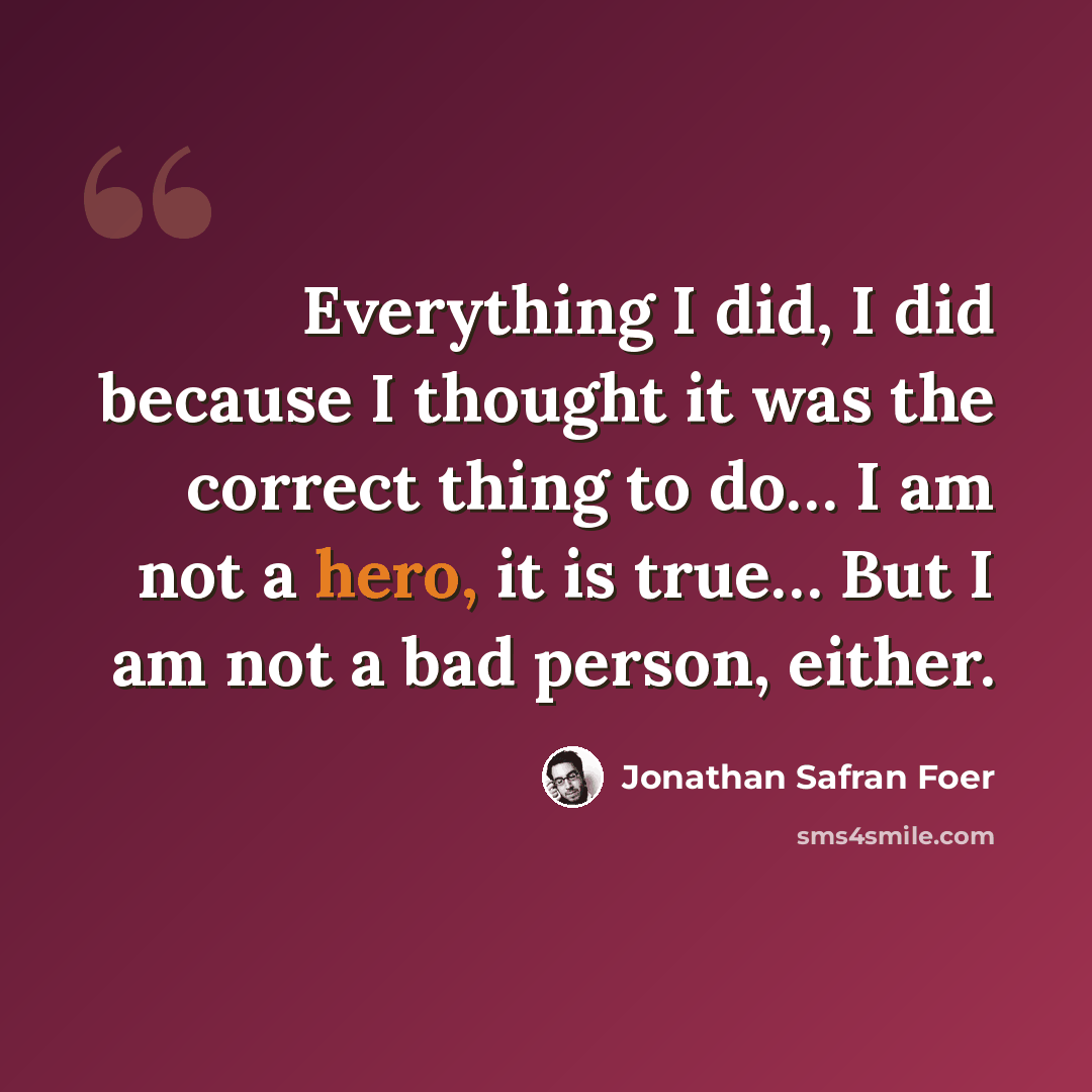 “Everything I did, I did because I thought it was the correct thing to do… I am not a hero, it is true… But I am not a bad person, either.” quote by Jonathan Safran Foer