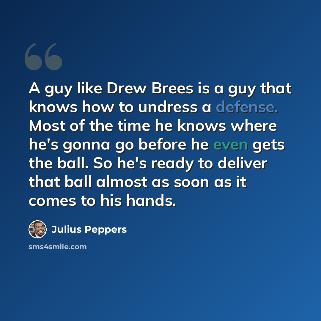 “A guy like Drew Brees is a guy that knows how to undress a defense. Most of the time he knows where he's gonna go before he even gets the ball. So he's ready to deliver that ball almost as soon as it comes to his hands.” quote by Julius Peppers