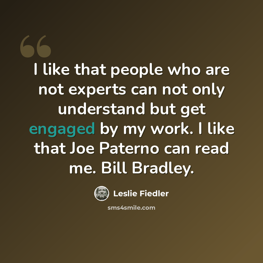 “I like that people who are not experts can not only understand but get engaged by my work. I like that Joe Paterno can read me. Bill Bradley.” quote by Leslie Fiedler