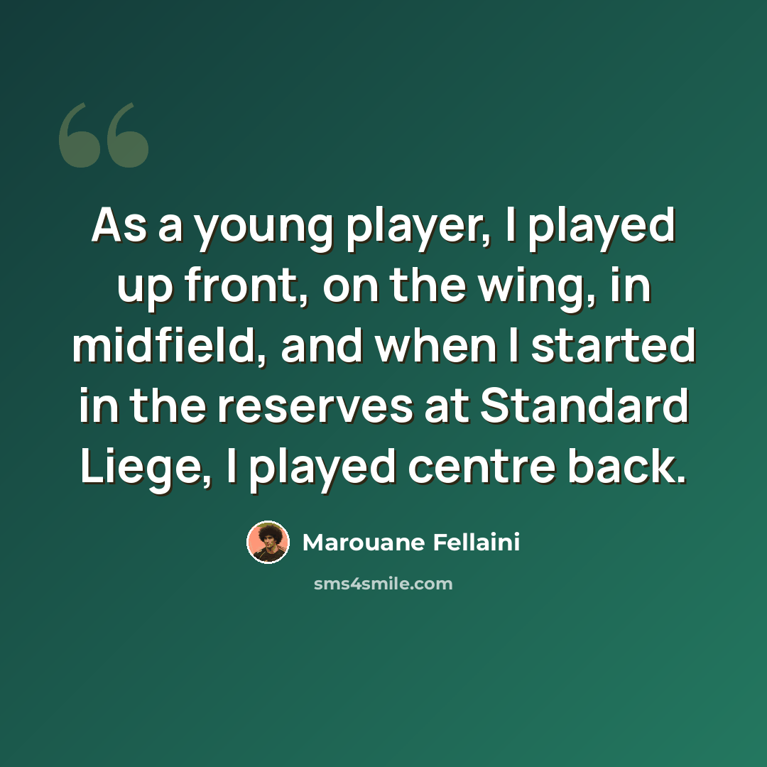 “As a young player, I played up front, on the wing, in midfield, and when I started in the reserves at Standard Liege, I played centre back.” quote by Marouane Fellaini