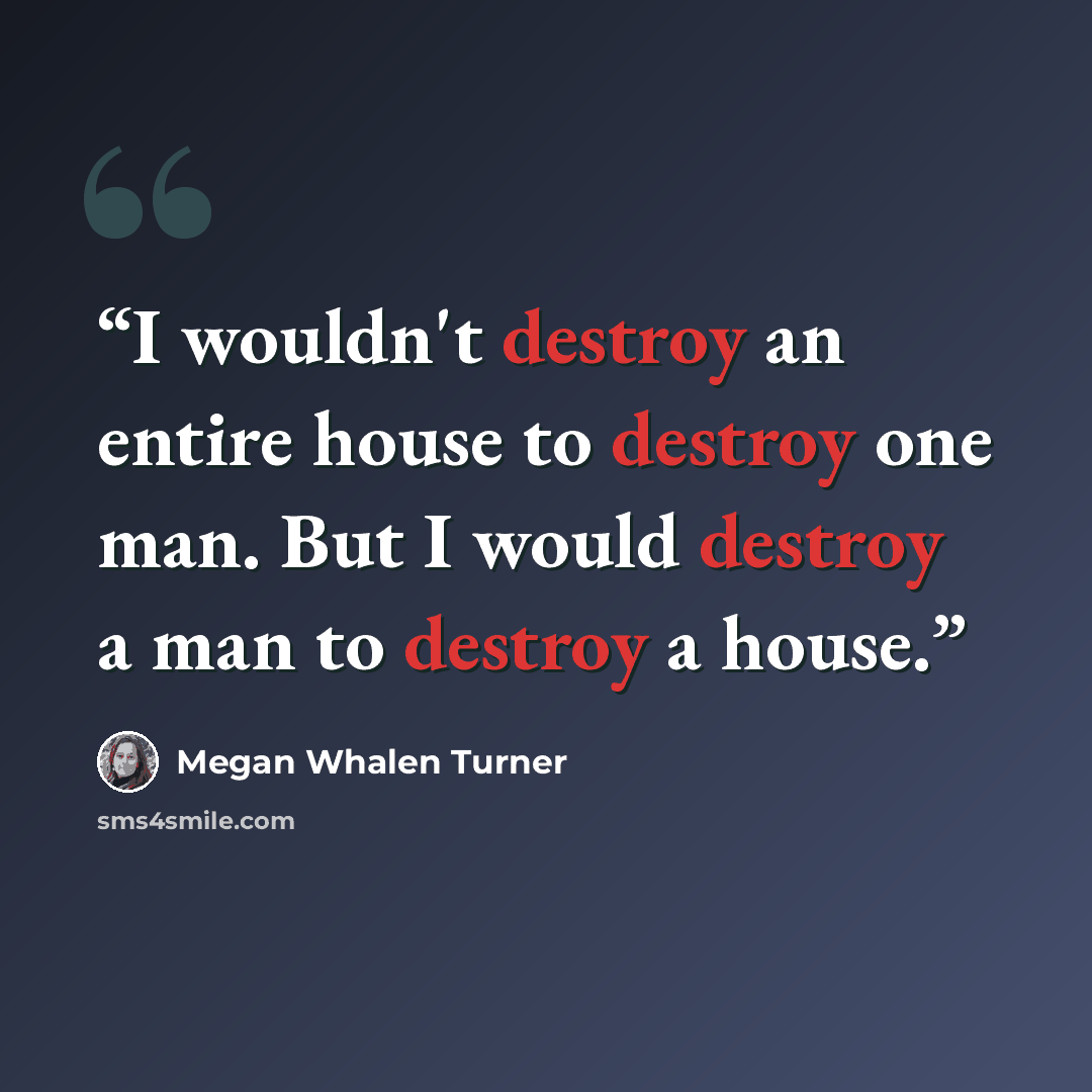 “I wouldn't destroy an entire house to destroy one man. But I would destroy a man to destroy a house.” quote by Megan Whalen Turner