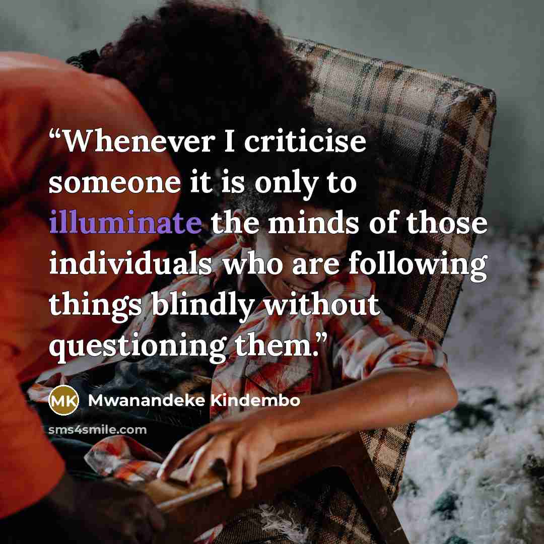 “Whenever I criticise someone it is only to illuminate the minds of those individuals who are following things blindly without questioning them.” quote by Mwanandeke Kindembo