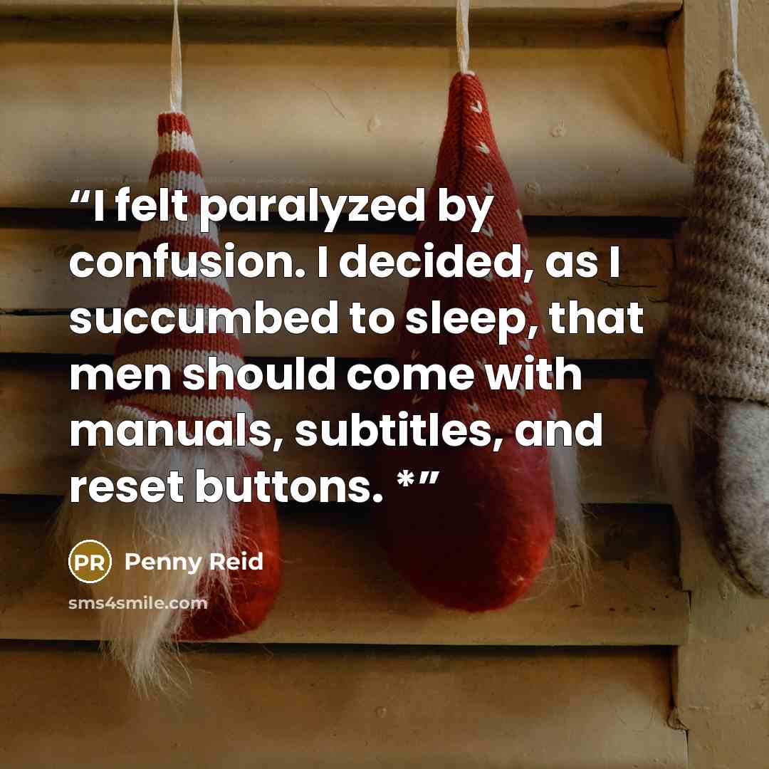 “I felt paralyzed by confusion. I decided, as I succumbed to sleep, that men should come with manuals, subtitles, and reset buttons. *” quote by Penny Reid