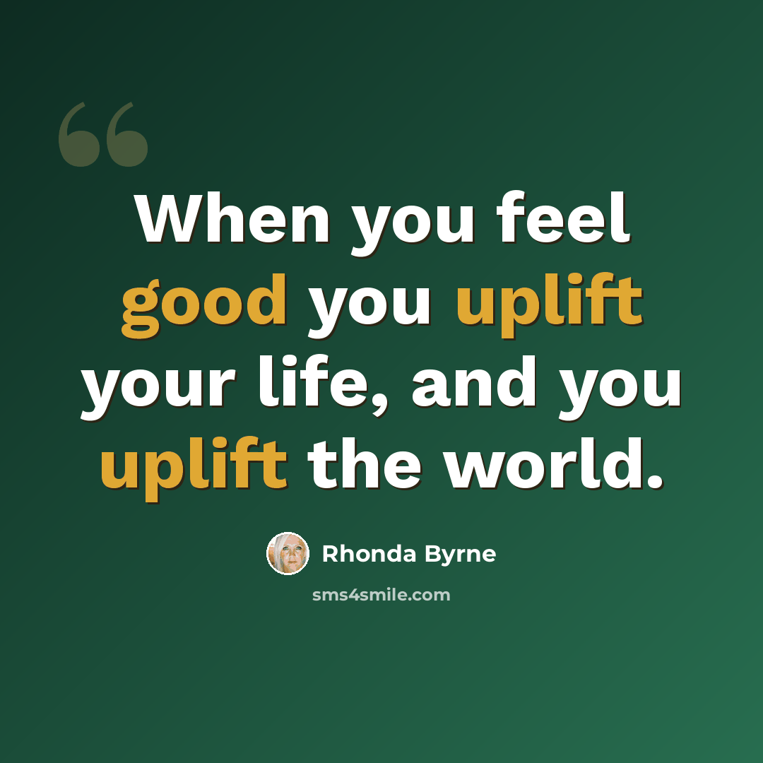 “When you feel good you uplift your life, and you uplift the world.” quote by Rhonda Byrne