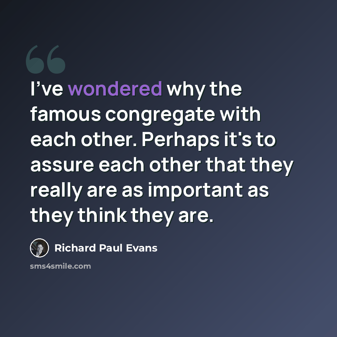 “I've wondered why the famous congregate with each other. Perhaps it's to assure each other that they really are as important as they think they are.” quote by Richard Paul Evans