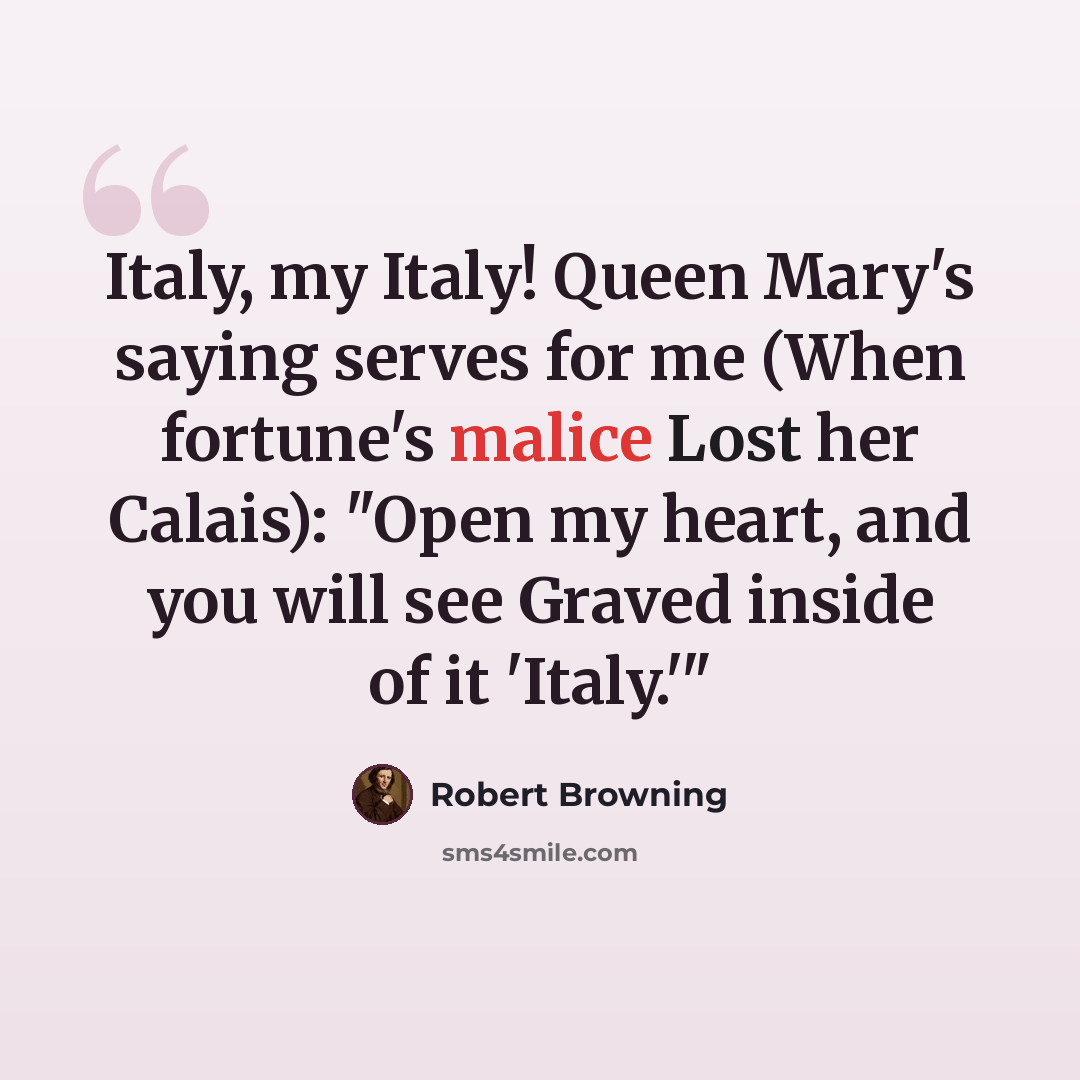 “Italy, my Italy! Queen Mary's saying serves for me (When fortune's malice Lost her Calais): "Open my heart, and you will see Graved inside of it 'Italy.'"” quote by Robert Browning
