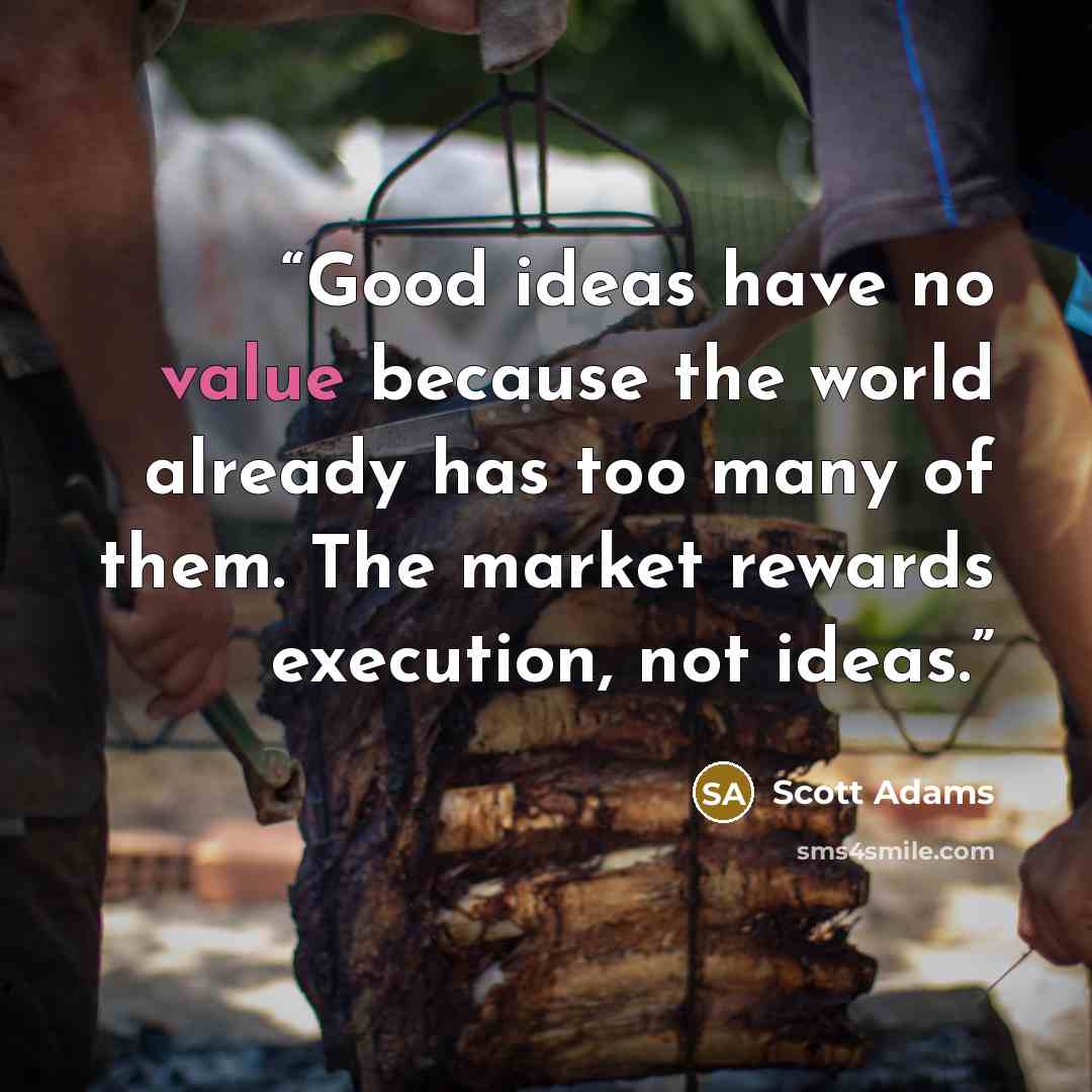 “Good ideas have no value because the world already has too many of them. The market rewards execution, not ideas.” quote by Scott Adams