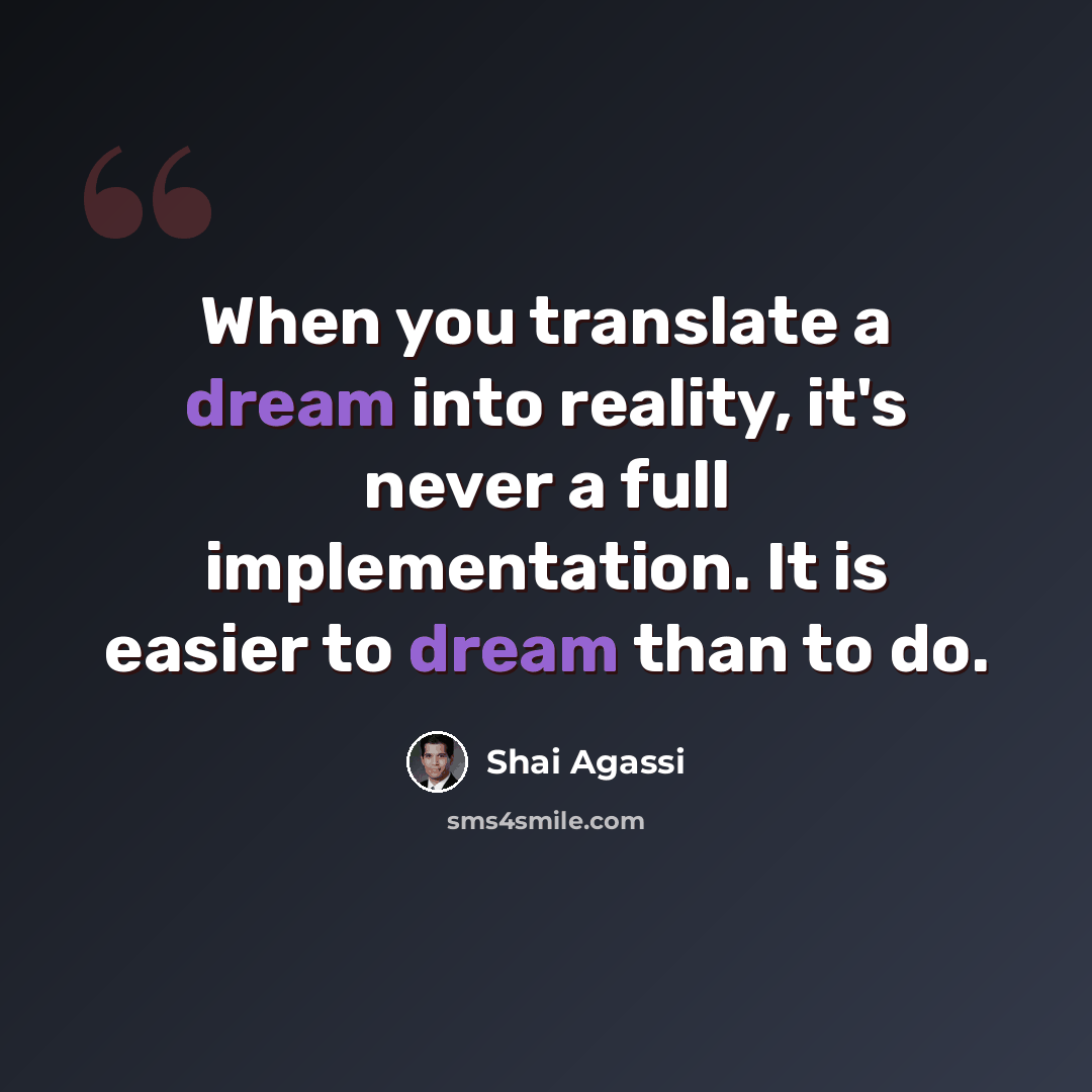 “When you translate a dream into reality, it's never a full implementation. It is easier to dream than to do.” quote by Shai Agassi