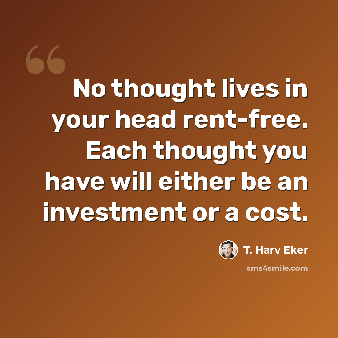 “No thought lives in your head rent-free. Each thought you have will either be an investment or a cost.” quote by T. Harv Eker