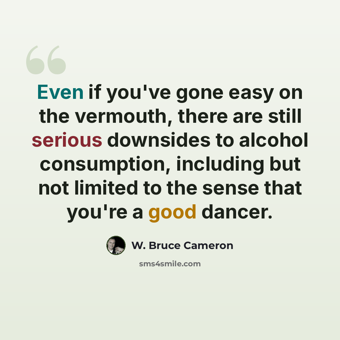 “Even if you've gone easy on the vermouth, there are still serious downsides to alcohol consumption, including but not limited to the sense that you're a good dancer.” quote by W. Bruce Cameron