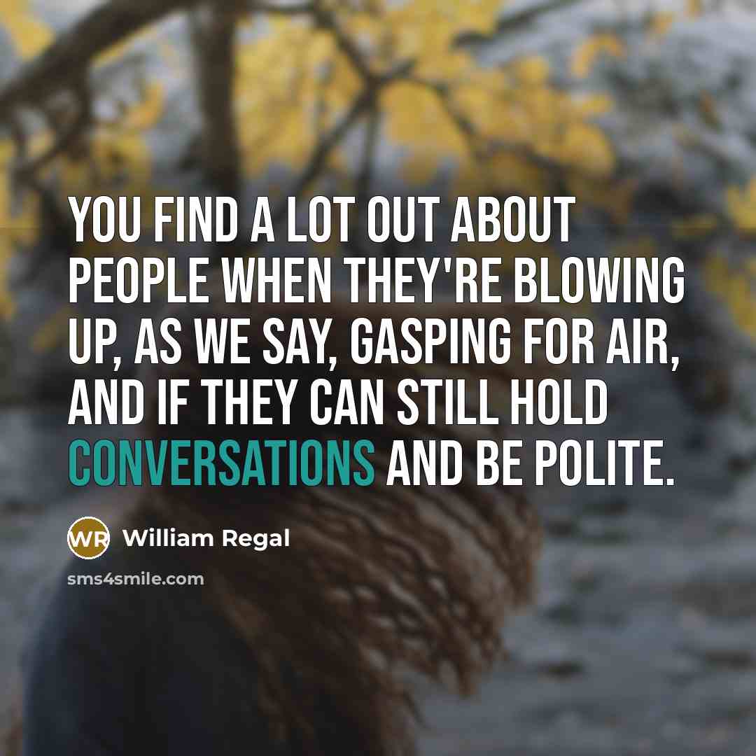 “You find a lot out about people when they're blowing up, as we say, gasping for air, and if they can still hold conversations and be polite.” quote by William Regal