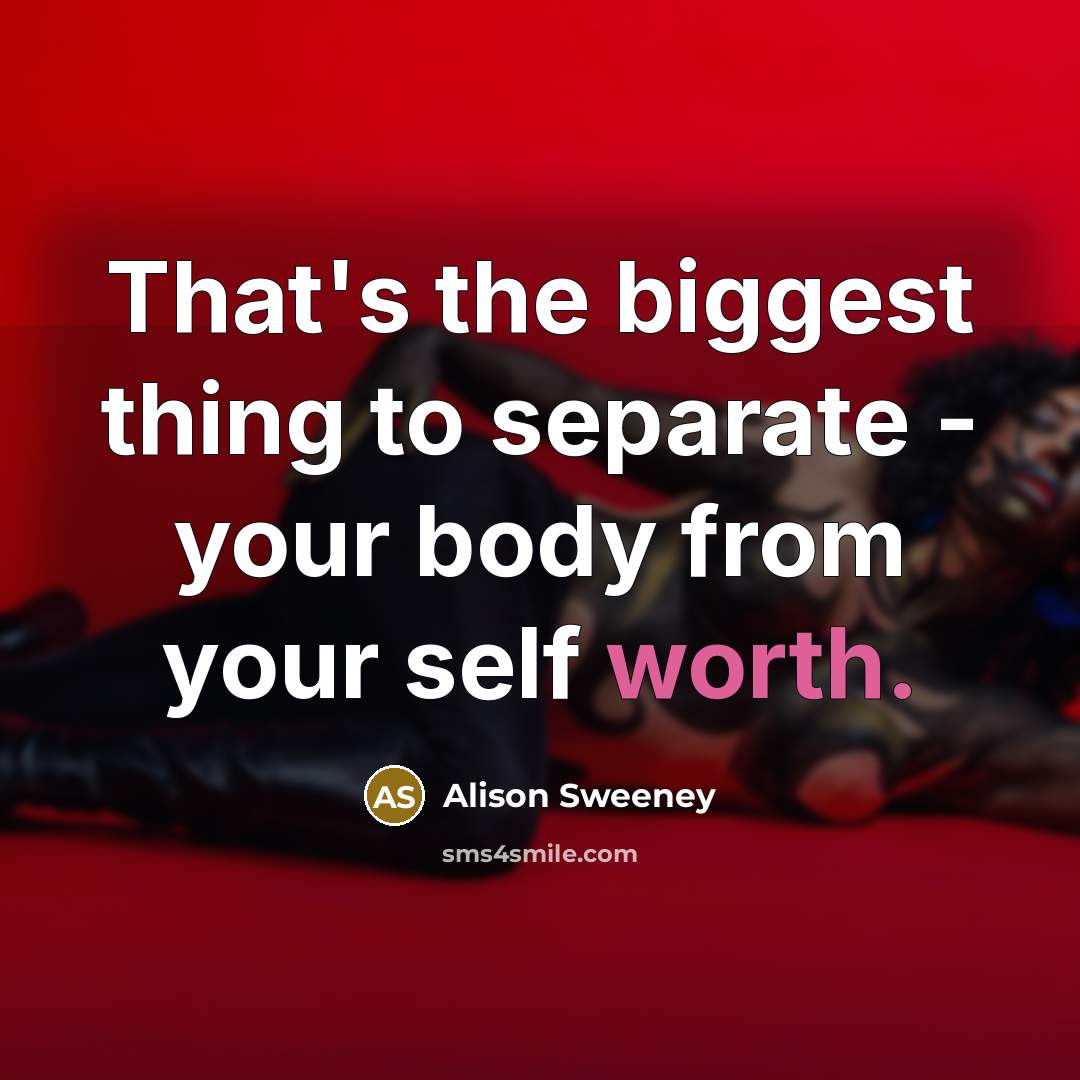 “That's the biggest thing to separate - your body from your self worth.” quote by Alison Sweeney
