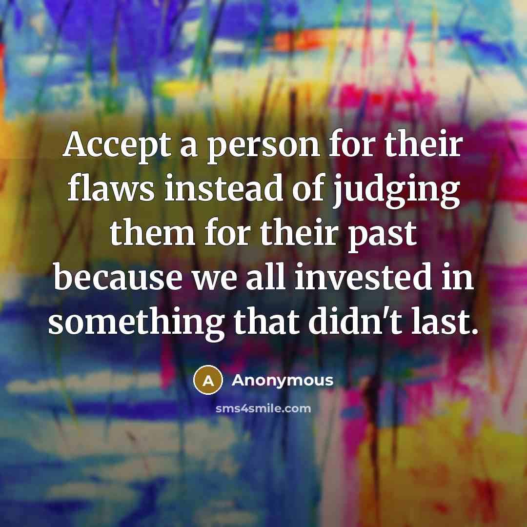 “Accept a person for their flaws instead of judging them for their past because we all invested in something that didn't last.” quote by Anonymous