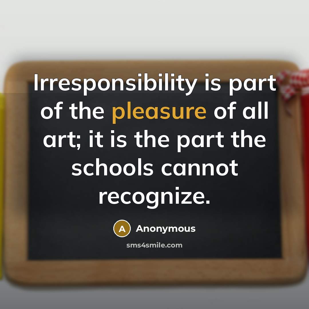 “Irresponsibility is part of the pleasure of all art; it is the part the schools cannot recognize.” quote by Anonymous