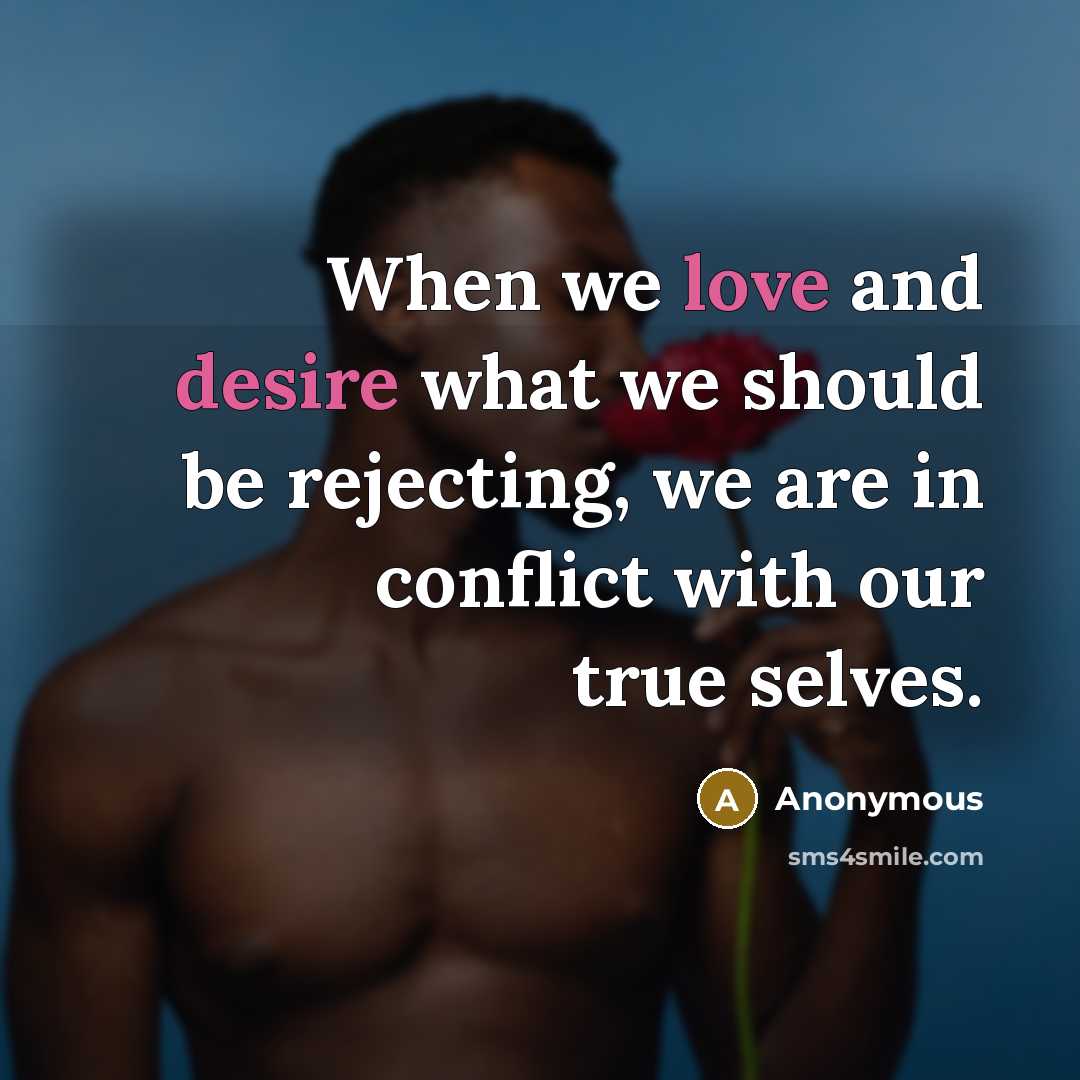 “When we love and desire what we should be rejecting, we are in conflict with our true selves.” quote by Anonymous