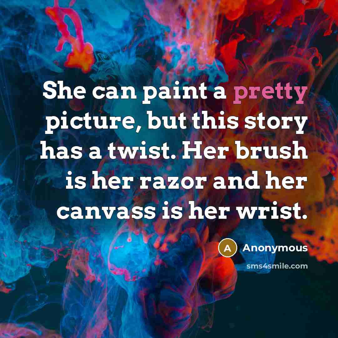 “She can paint a pretty picture, but this story has a twist. Her brush is her razor and her canvass is her wrist.” quote by Anonymous
