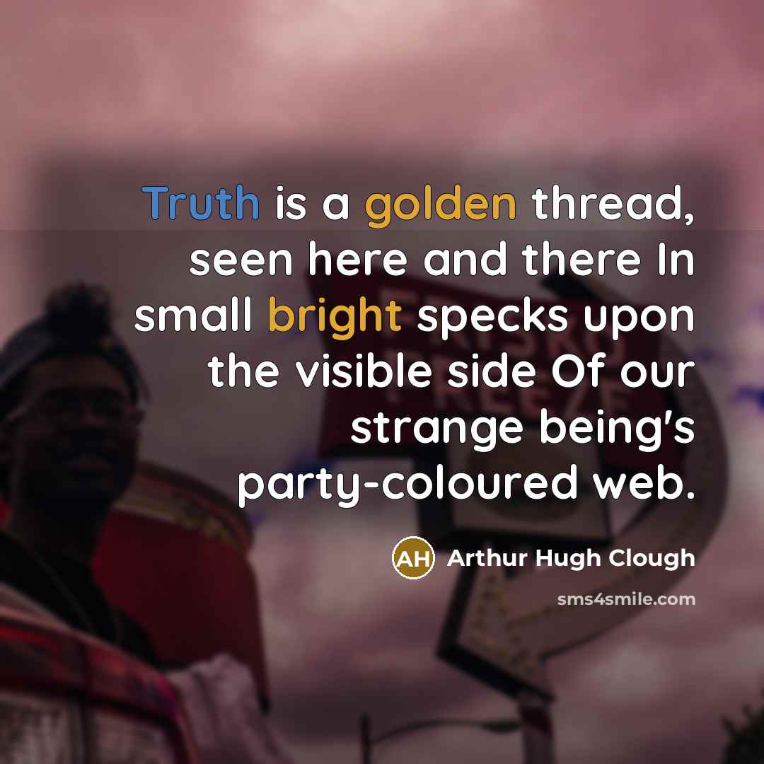 “Truth is a golden thread, seen here and there In small bright specks upon the visible side Of our strange being's party-coloured web.” quote by Arthur Hugh Clough